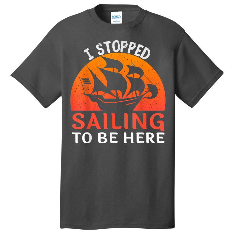 I Stopped Sailing To Be Here Funny Sailor Sailing T Shirt Basic T-shirt | Artistshot