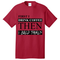 First I Drink Coffee Then I Build Things Basic T-shirt | Artistshot