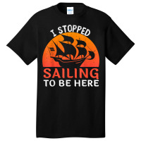 I Stopped Sailing To Be Here Funny Sailor Sailing T Shirt Basic T-shirt | Artistshot