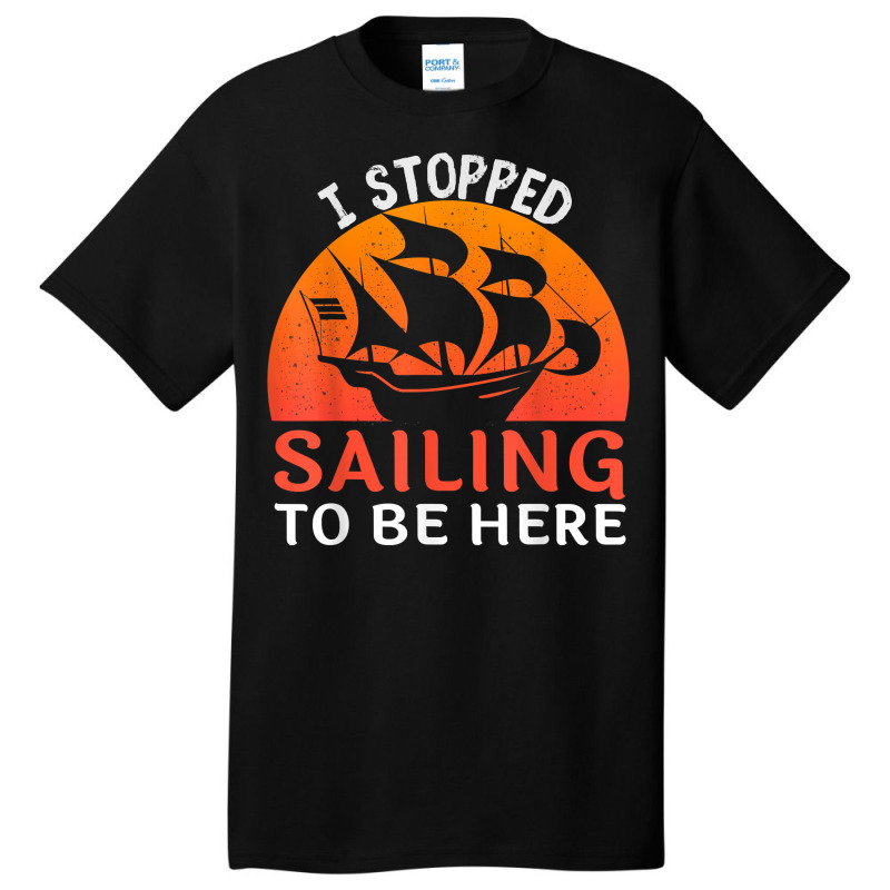 I Stopped Sailing To Be Here Funny Sailor Sailing T Shirt Basic T-shirt | Artistshot