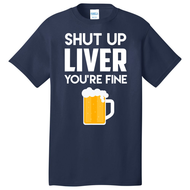 Shut Up Liver You're Fine Beer Drinking Lover Basic T-shirt | Artistshot