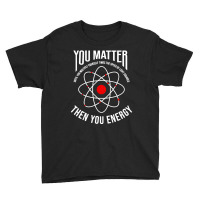 You Matter Then You Energy Funny Atom Science Youth Tee | Artistshot