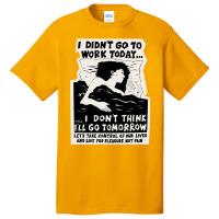 ! New ! 'i Didn't Go To Work Today I Don't Think I'll Go Tomorrow' The Basic T-shirt | Artistshot