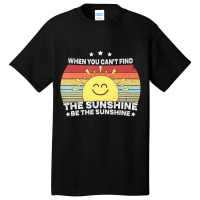 When You Can't Find The Sunshine Be The Sunshine, Basic T-shirt | Artistshot