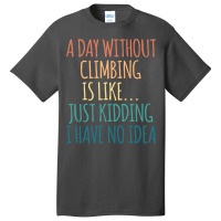 A Day Without Climbing Is Like Just Kidding I Have Basic T-shirt | Artistshot