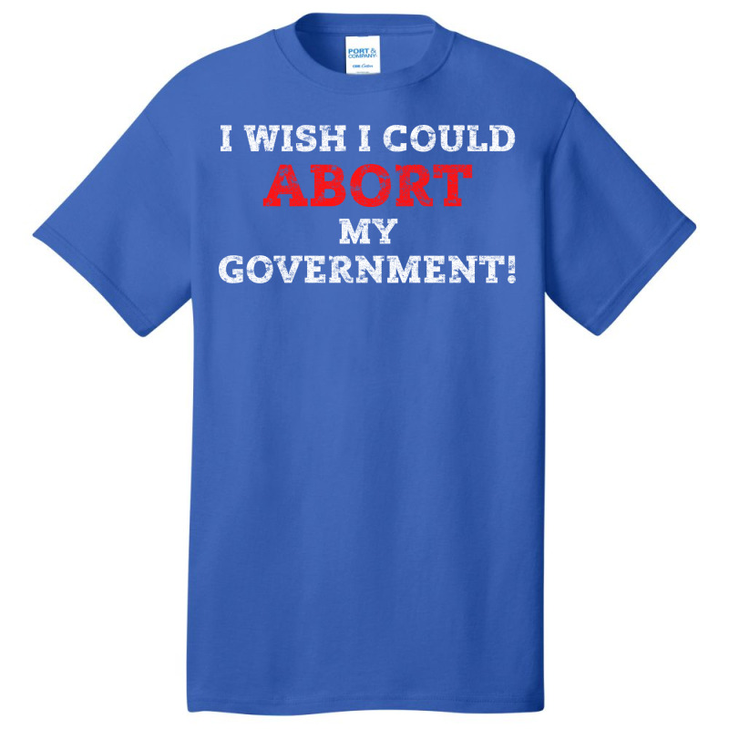 I Wish I Could Abort My Government Pro Choice Righ Basic T-shirt | Artistshot