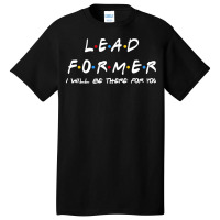 Lead Former   I'll Be There For You Gifts Basic T-shirt | Artistshot