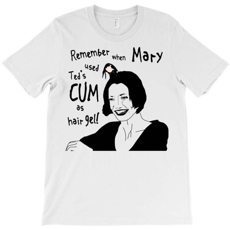 Remember When Mary Used Ted's Cum As Hair Gel! T-shirt | Artistshot