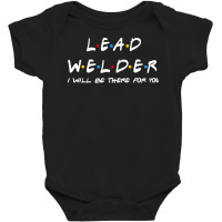 Lead Welder   I'll Be There For You Gifts Baby Bodysuit | Artistshot