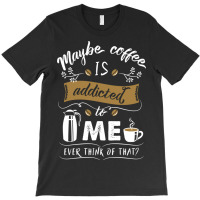 Maybe Coffee Is Addicted To Me Ever Think Of That T-shirt | Artistshot