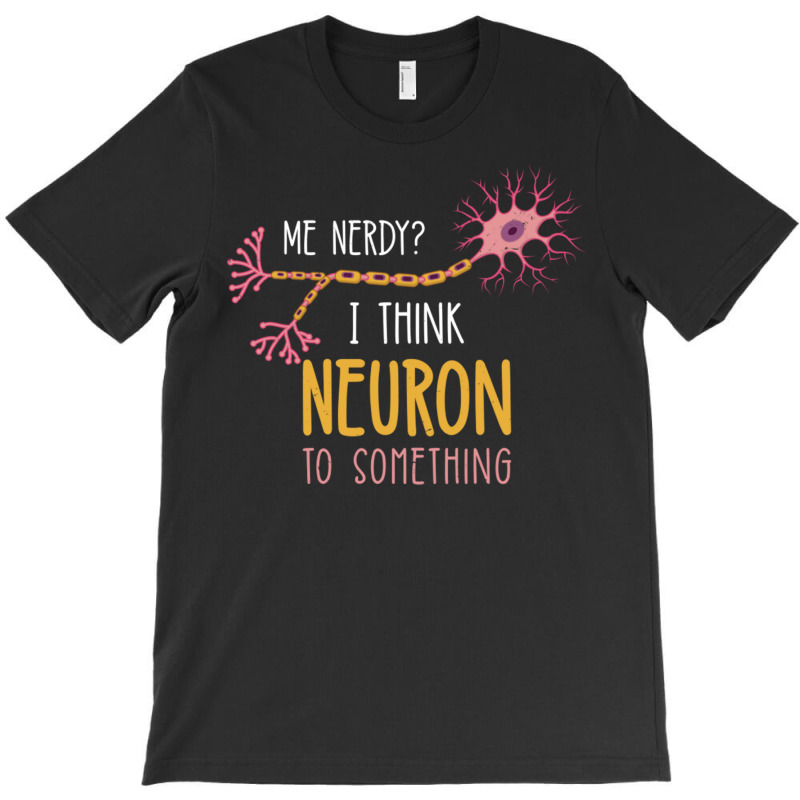 Me Nerdy I Think Neuron To Something For Neuroscie T-shirt | Artistshot