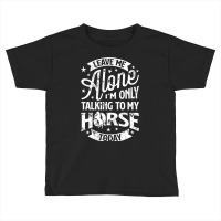 Leave Me Alone I M Only Talking To My Horse Toddler T-shirt | Artistshot