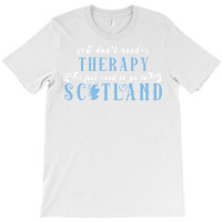 I Don T Need Therapy I Just Need To Go To Scotland T-shirt | Artistshot