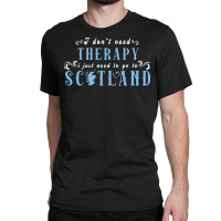 I Don T Need Therapy I Just Need To Go To Scotland Classic T-shirt | Artistshot