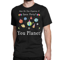 How Do You Organize A Space Party You Planet! Classic T-shirt | Artistshot