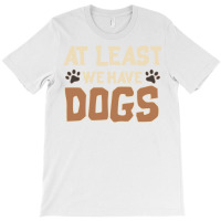 At Least We Have Dogs Funny Puppy Owners T-shirt | Artistshot