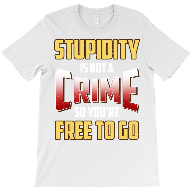 Stupidity Is Not A Crime, So You Re Free To Go (2) T-shirt | Artistshot