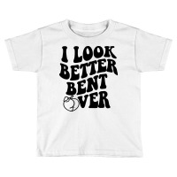 I Look Better Bent Over Toddler T-shirt | Artistshot