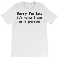 Sorry I M Late It S Who I Am As A Person T-shirt | Artistshot