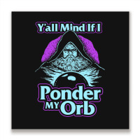 Y All Mind If I Ponder My Orb Metal Print Square | Artistshot