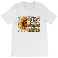 When You Can't Find The Sunshine Be The Sunshine T-shirt | Artistshot