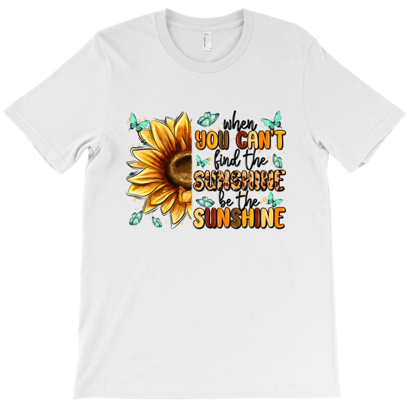 When You Can't Find The Sunshine Be The Sunshine T-shirt | Artistshot