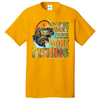 Youre Lucky Im Here I Could Have Gone Fishing Basic T-shirt | Artistshot