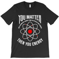 You Matter Then You Energy Funny Atom Science T-shirt | Artistshot