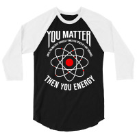 You Matter Then You Energy Funny Atom Science 3/4 Sleeve Shirt | Artistshot