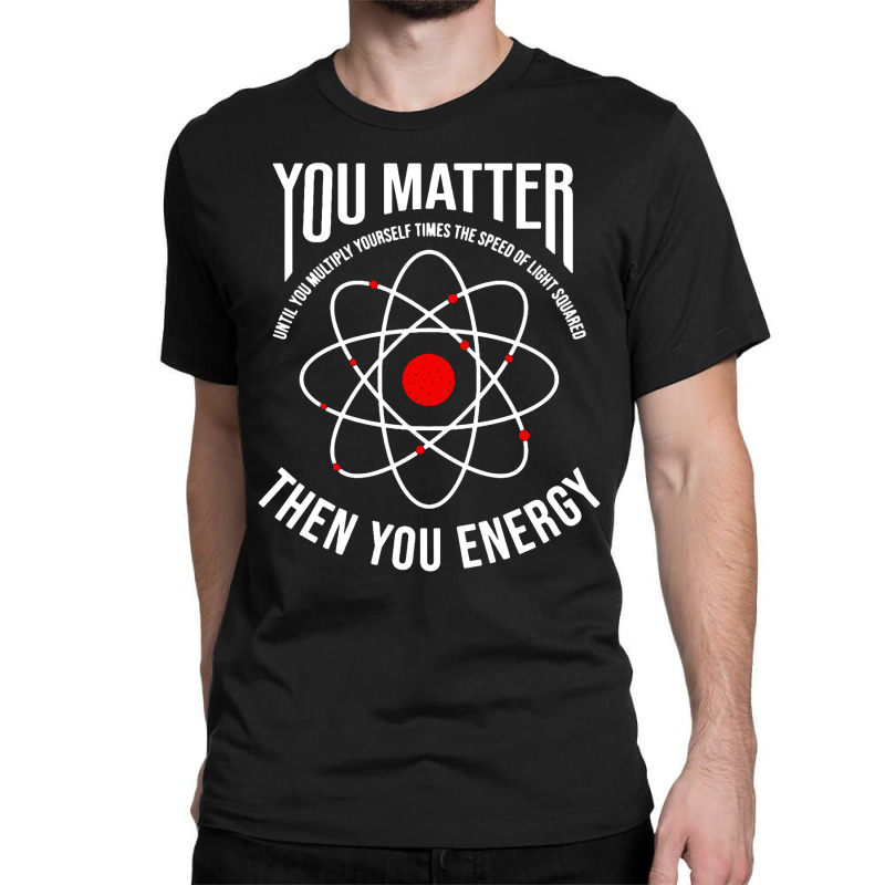 You Matter Then You Energy Funny Atom Science Classic T-shirt | Artistshot