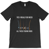 Yes I Really Do Need All These Fishing Rods T-shirt | Artistshot