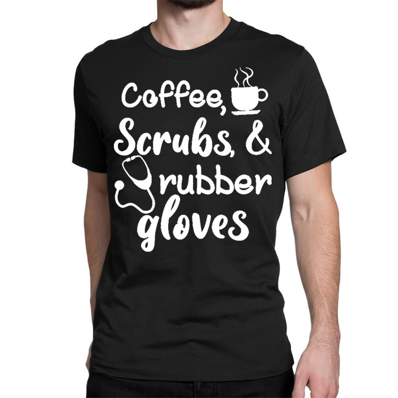 Coffee Scrubs And Rubber Gloves Nurse T  Shirt Coffee Scrubs And Rubbe Classic T-shirt | Artistshot