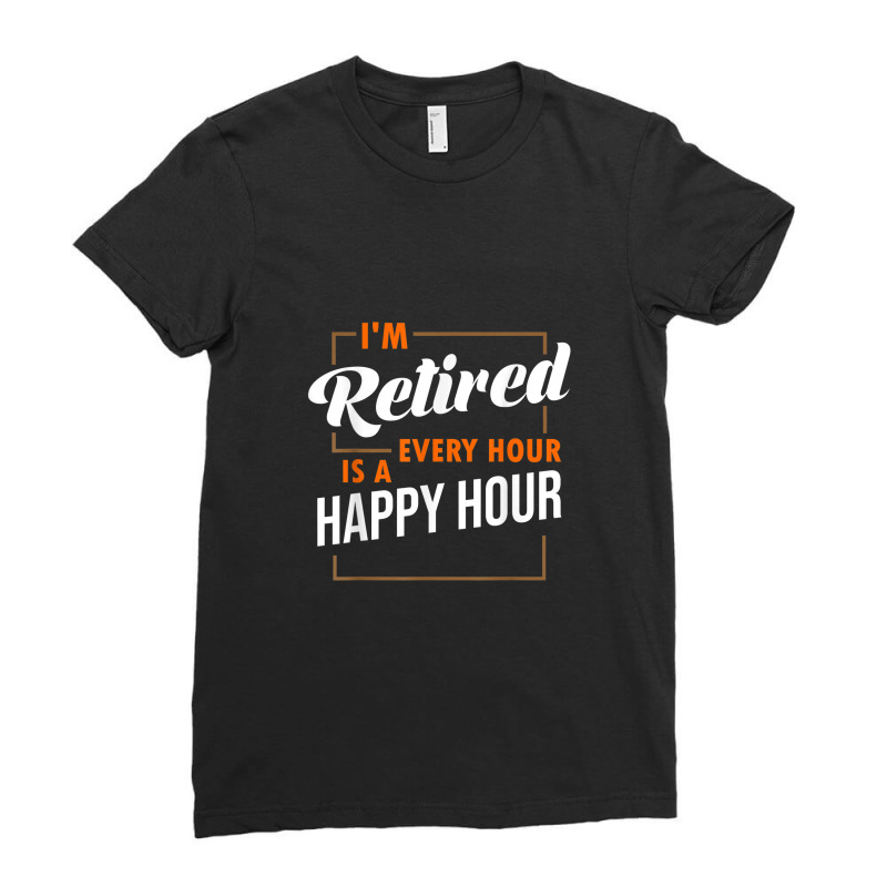 Retired Every Hour Is A Happy Hour Funny Retirement Ladies Fitted T-Shirt by LemonJack | Artistshot