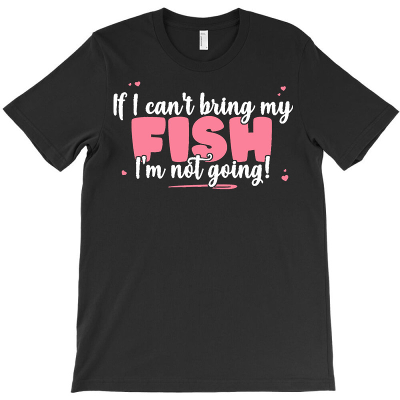 If I Cant Bring T  Shirt If I Can't Bring My Fish I'm Not Going   Cute T-shirt | Artistshot