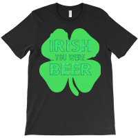 Irish You Were Beer T  Shirtirish You Were Beer T  Shirt T-shirt | Artistshot