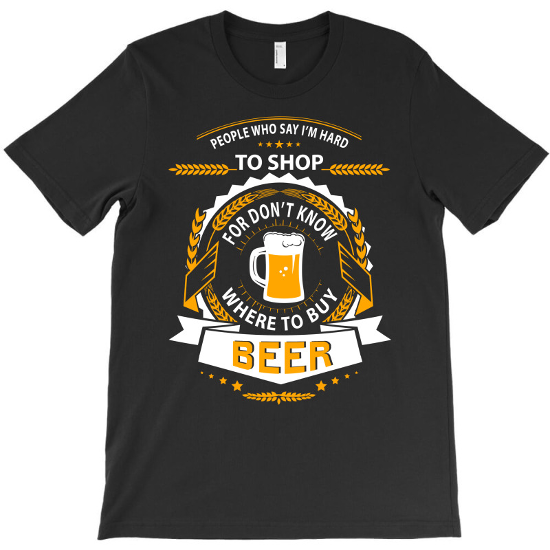 People Who Say I'm Hard To Shop For Don't Know Where To Buy Beer T-shirt | Artistshot