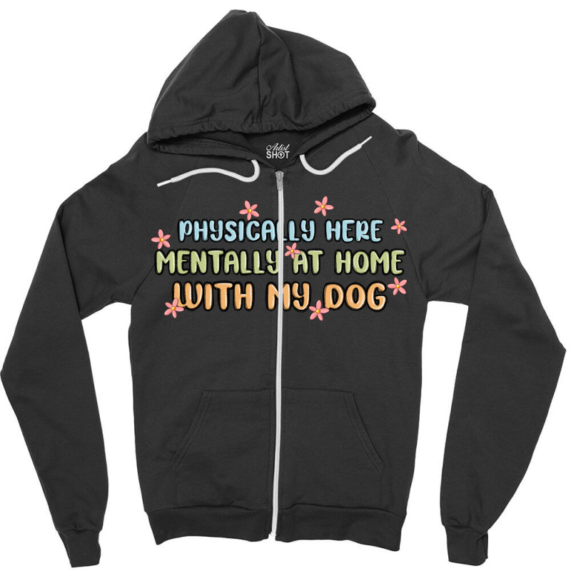 Physically Here Mentally At Home With My Dog Zipper Hoodie | Artistshot