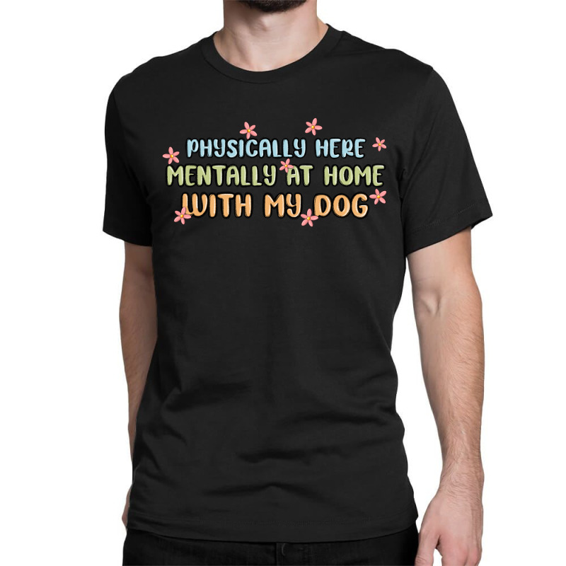 Physically Here Mentally At Home With My Dog Classic T-shirt | Artistshot