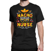 Nurse Cinco De Mayo Nacho Average Nurse Classic T-shirt | Artistshot