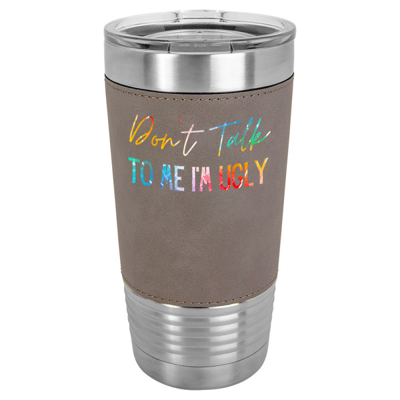 Dont Talk To Me Im Ugly T  Shirtdon't Talk To Me Im Ugly   Funny Sarca Leatherette Tumbler | Artistshot