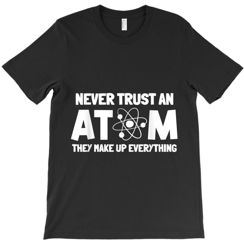 Never Trust Atoms Funny Science Nerd Gifts Chemistry Teacher T-shirt | Artistshot