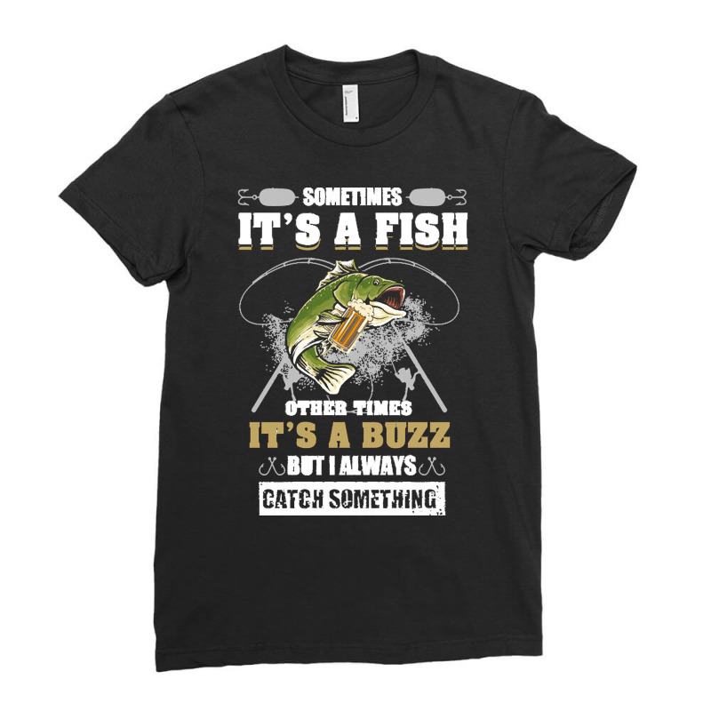 Fishing Lover T  Shirt Sometimes It's A Fish Other Times It's A Buzz B Ladies Fitted T-Shirt by jibemessy | Artistshot