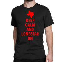 Keep Calm And Lonestar On Texas Texan Love Lone Star State T Shirt Classic T-shirt | Artistshot