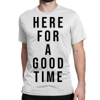 Here For A Good Time Classic T-shirt | Artistshot