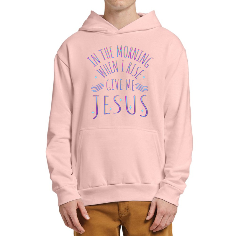 In The Morning When I Rise Give Me Jesus Funny Gift Urban Pullover Hoodie | Artistshot