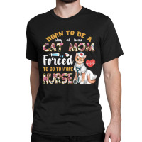 Born To Be A Stay At Home Cat Mom Forced To Go To Work Nurse Classic T-shirt | Artistshot