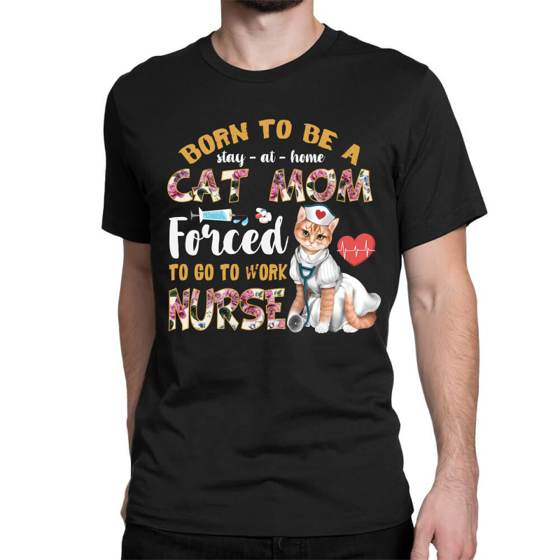 Born To Be A Stay At Home Cat Mom Forced To Go To Work Nurse Classic T-shirt by vip.pro123 | Artistshot