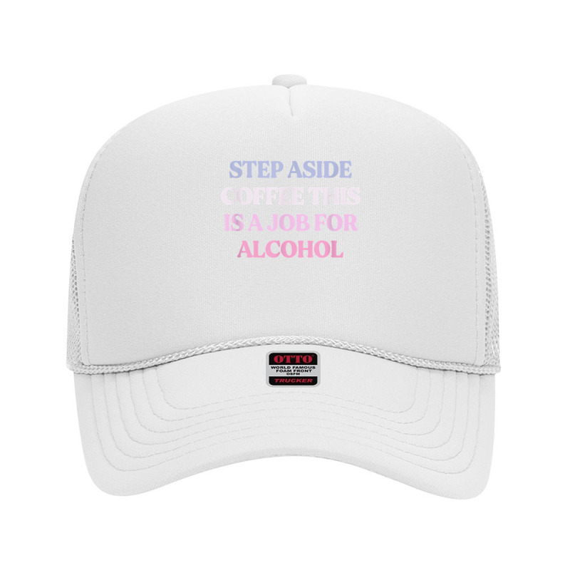 Funny Step Aside Coffee This Is A Job For Alcohol Sarcastic T Shirt Foam Trucker Hat by magbyf | Artistshot