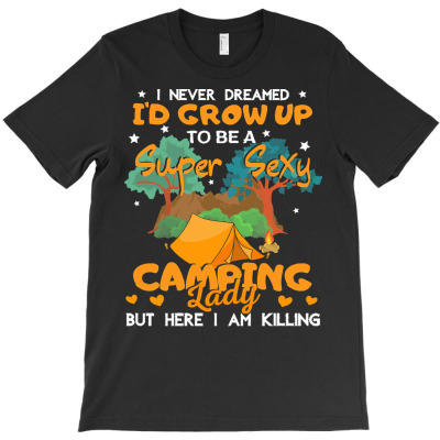 Camping Woman T  Shirt I Never Dreamed I’d Grow Up To Be A Sexy Camp T-shirt Designed By Levi Nicolas