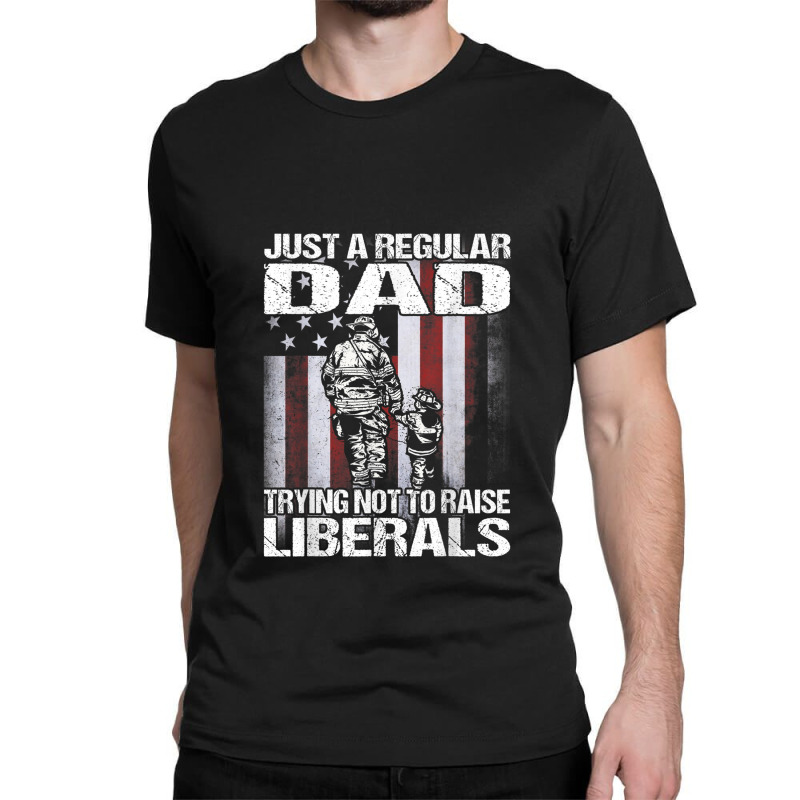 Just A Proud Dad That Didn't Raise Liberals Firefighter Classic T-shirt | Artistshot